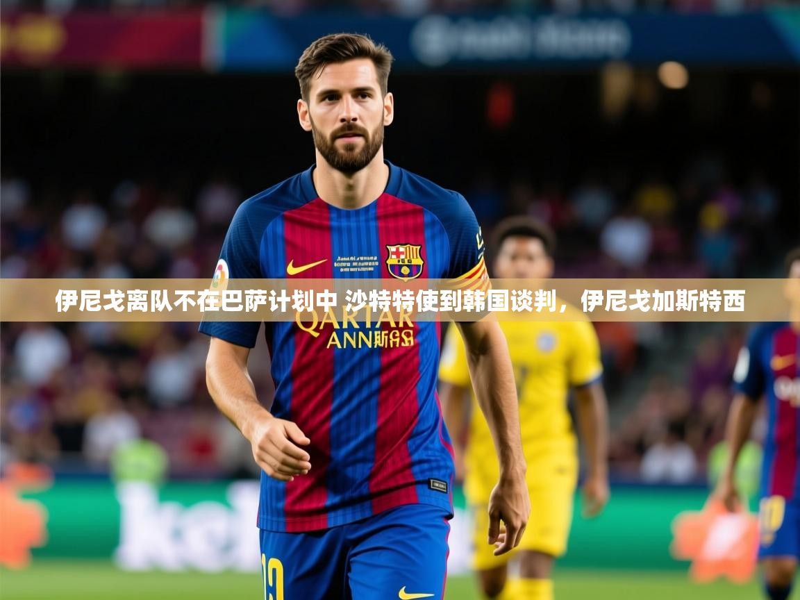 2025爱游戏体育下载伊尼戈离队不在巴萨计划中 沙特特使到韩国谈判,伊尼戈加斯特西 第1张
