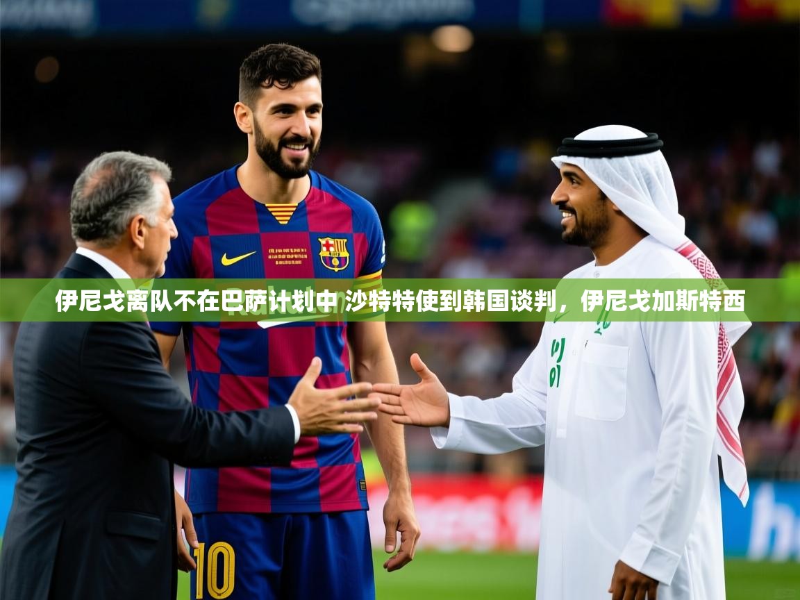 2025爱游戏体育下载伊尼戈离队不在巴萨计划中 沙特特使到韩国谈判,伊尼戈加斯特西 第2张