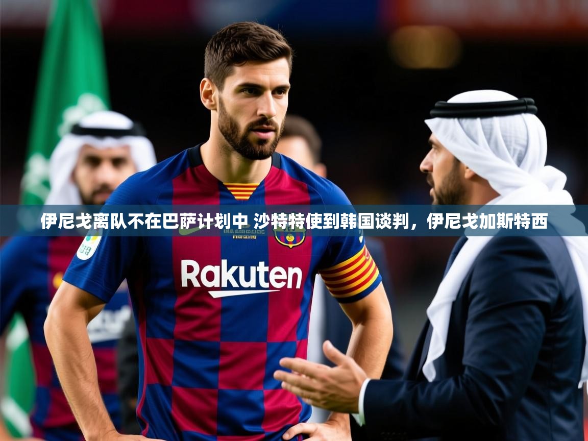 2025爱游戏体育下载伊尼戈离队不在巴萨计划中 沙特特使到韩国谈判,伊尼戈加斯特西 第3张