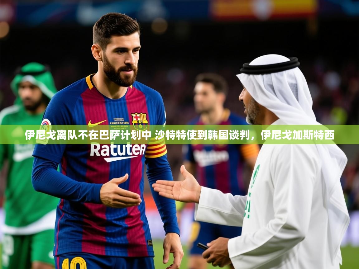 2025爱游戏体育下载伊尼戈离队不在巴萨计划中 沙特特使到韩国谈判,伊尼戈加斯特西 第4张