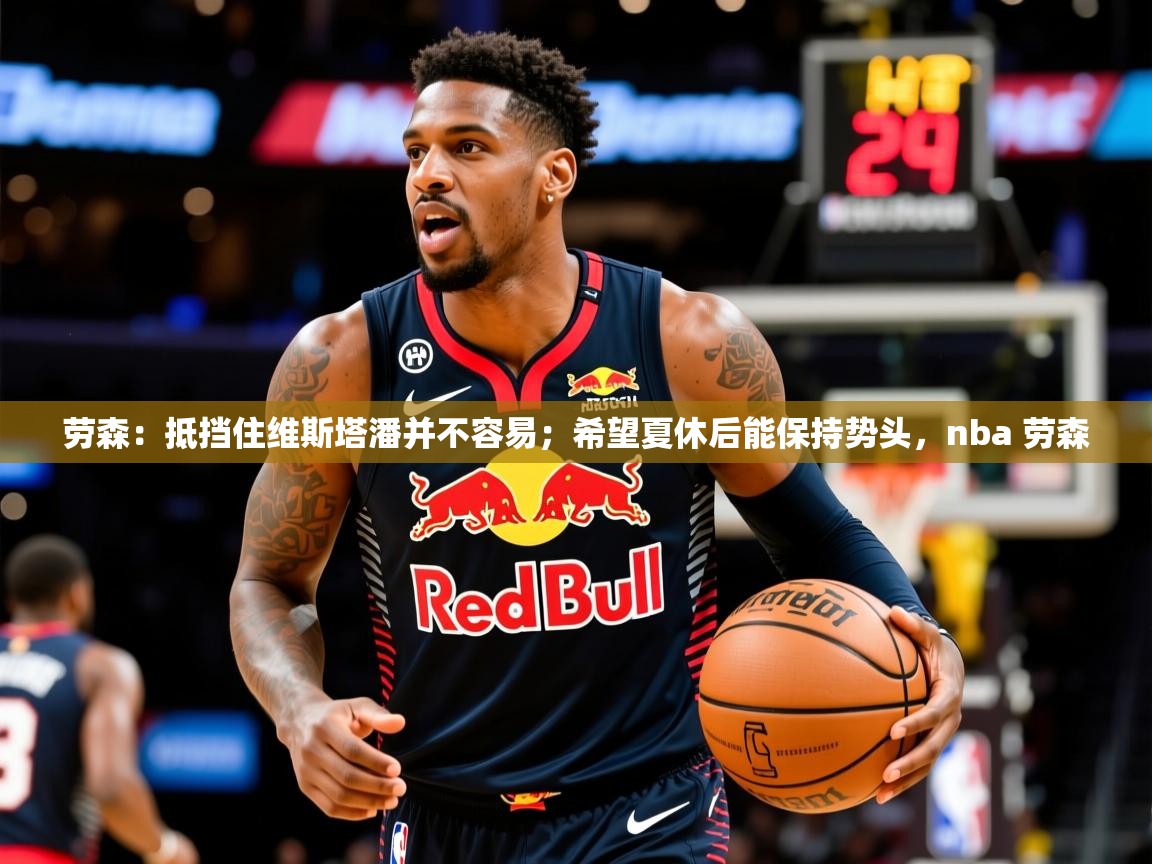2025爱游戏体育网页登录劳森：抵挡住维斯塔潘并不容易；希望夏休后能保持势头，nba 劳森  第1张