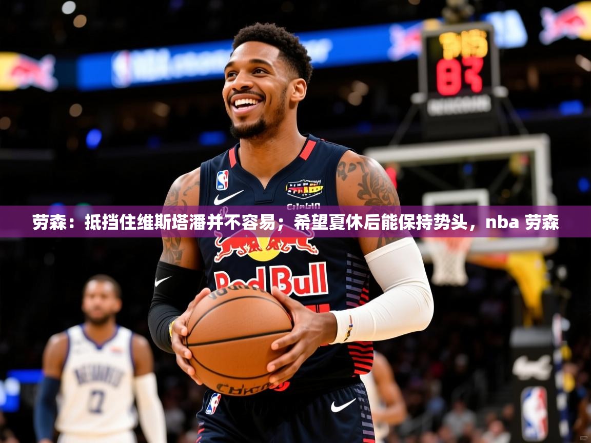 2025爱游戏体育网页登录劳森：抵挡住维斯塔潘并不容易；希望夏休后能保持势头，nba 劳森  第3张
