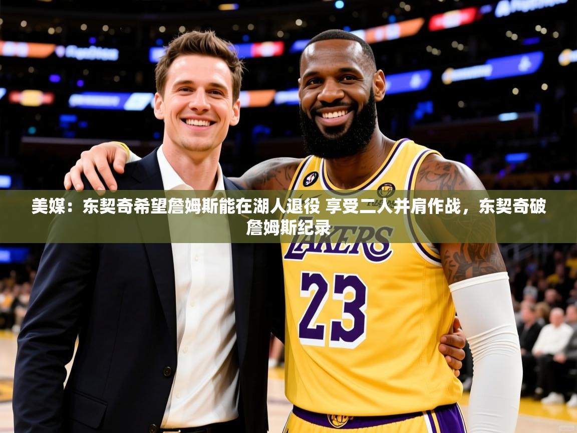 2025爱游戏体育赛事美媒：东契奇希望詹姆斯能在湖人退役 享受二人并肩作战，东契奇破詹姆斯纪录  第1张