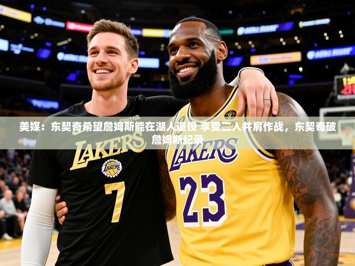 2025爱游戏体育赛事美媒：东契奇希望詹姆斯能在湖人退役 享受二人并肩作战，东契奇破詹姆斯纪录  第3张