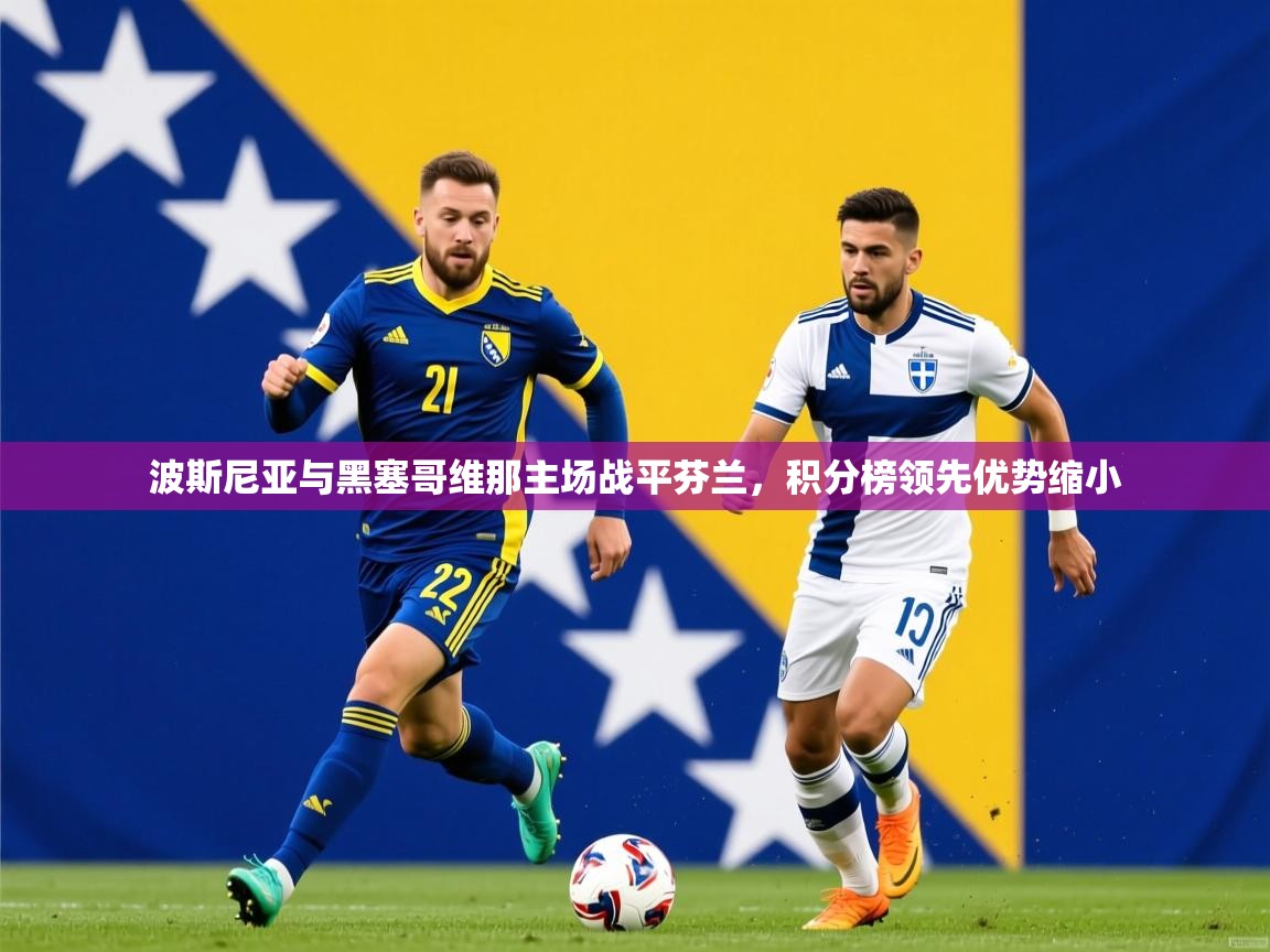 2026爱游戏体育注册账号波斯尼亚与黑塞哥维那主场战平芬兰,积分榜领先优势缩小 第1张