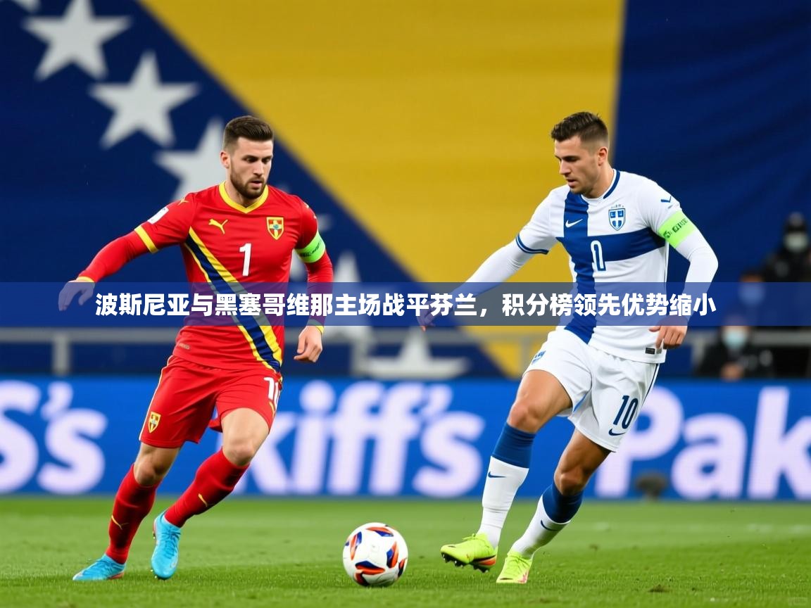 2026爱游戏体育注册账号波斯尼亚与黑塞哥维那主场战平芬兰,积分榜领先优势缩小 第3张