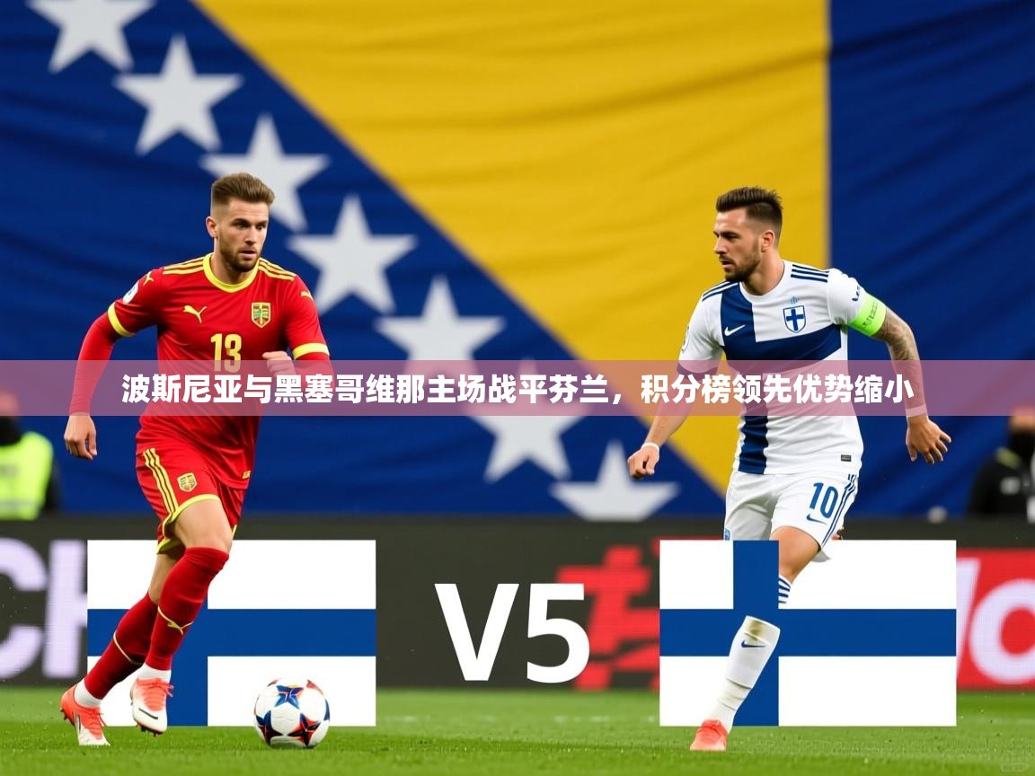 2026爱游戏体育注册账号波斯尼亚与黑塞哥维那主场战平芬兰,积分榜领先优势缩小 第4张